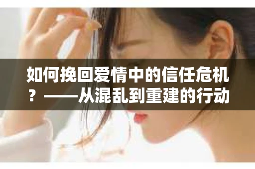 如何挽回爱情中的信任危机？——从混乱到重建的行动指南