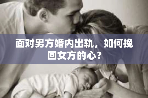 面对男方婚内出轨,如何挽回女方的心? 面对男方婚内出轨,如何挽回女方的心?