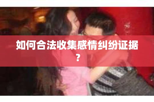 如何合法收集感情纠纷证据？