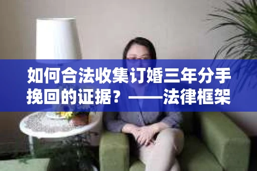 如何合法收集订婚三年分手挽回的证据？——法律框架下的有效证据收集方案