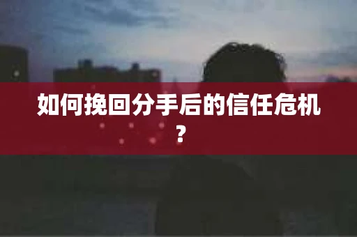 如何挽回分手后的信任危机？