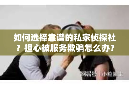 如何选择靠谱的私家侦探社？担心被服务欺骗怎么办？