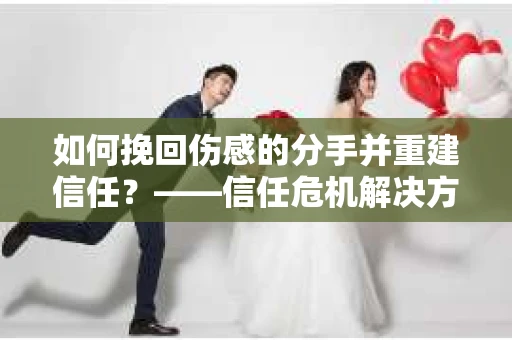 如何挽回伤感的分手并重建信任?——信任危机解决方案 如何挽回伤感的分手并重建信任?——信任危机解决方案