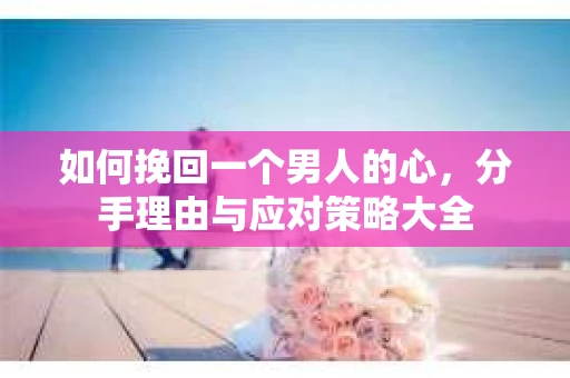 如何挽回一个男人的心，分手理由与应对策略大全