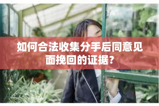 如何合法收集分手后同意见面挽回的证据？