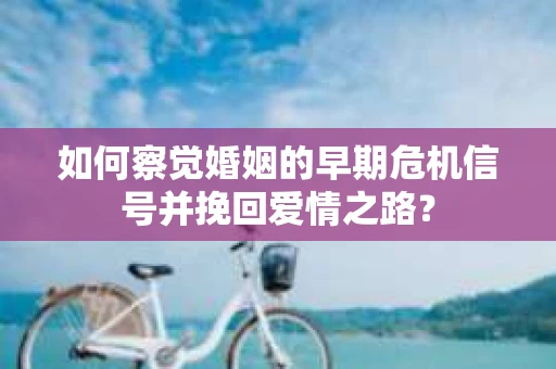 如何察觉婚姻的早期危机信号并挽回爱情之路？