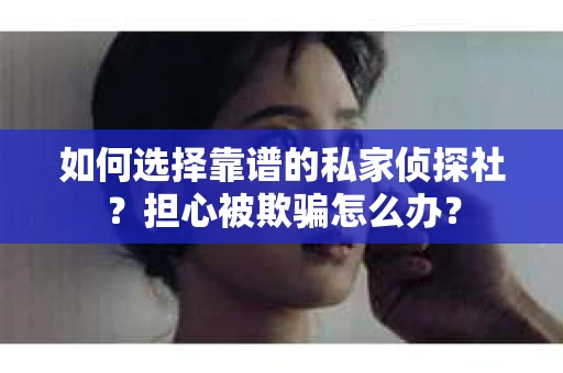如何选择靠谱的私家侦探社？担心被欺骗怎么办？