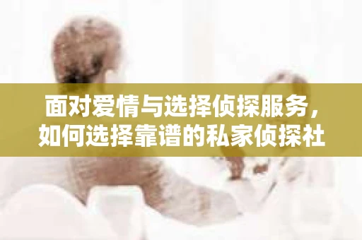 面对爱情与选择侦探服务，如何选择靠谱的私家侦探社？