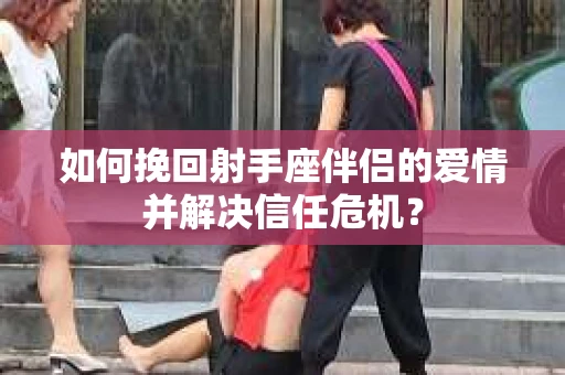 如何挽回射手座伴侣的爱情并解决信任危机？