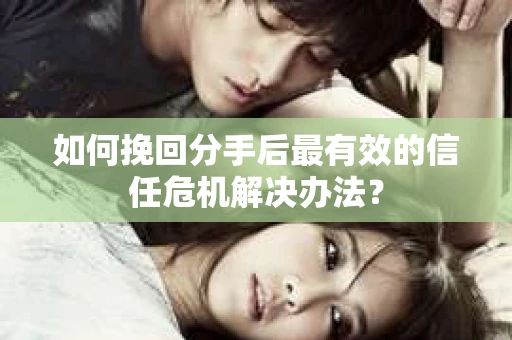 如何挽回分手后最有效的信任危机解决办法？
