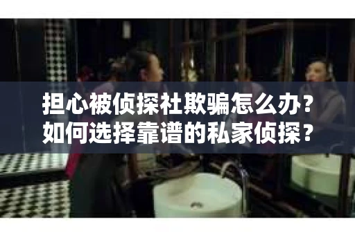 担心被侦探社欺骗怎么办？如何选择靠谱的私家侦探？