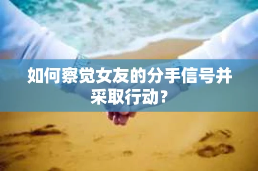 如何察觉女友的分手信号并采取行动？