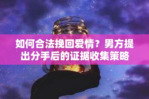 如何合法挽回爱情？男方提出分手后的证据收集策略