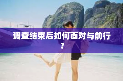 调查结束后如何面对与前行？