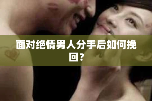 面对绝情男人分手后如何挽回？