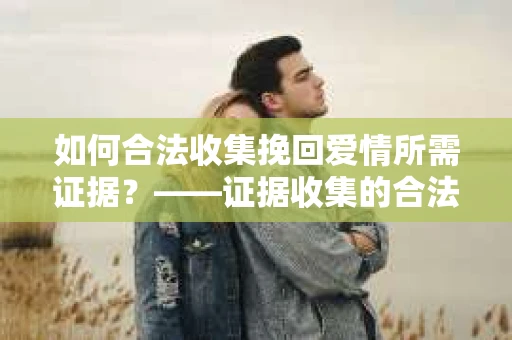 如何合法收集挽回爱情所需证据？——证据收集的合法有效方法论