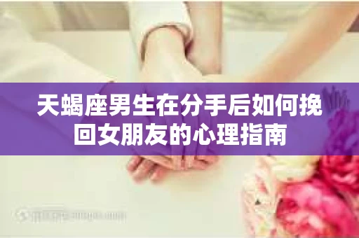 天蝎座男生在分手后如何挽回女朋友的心理指南