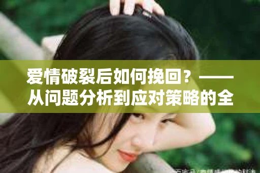 爱情破裂后如何挽回？——从问题分析到应对策略的全面指南