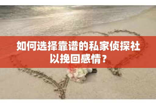 如何选择靠谱的私家侦探社以挽回感情? 如何选择靠谱的私家侦探社以挽回感情?
