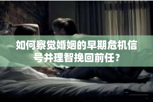 如何察觉婚姻的早期危机信号并理智挽回前任？