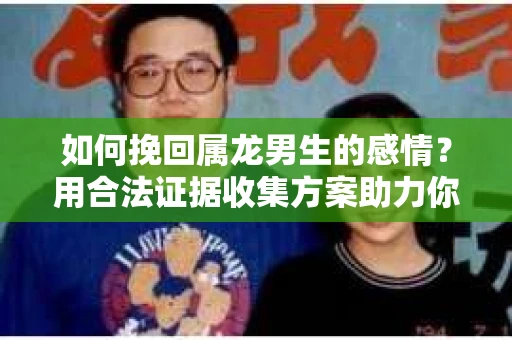 如何挽回属龙男生的感情？用合法证据收集方案助力你的努力？