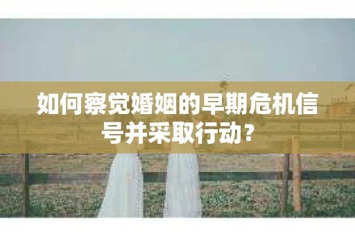 如何察觉婚姻的早期危机信号并采取行动？
