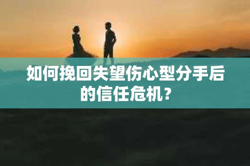 如何挽回失望伤心型分手后的信任危机？