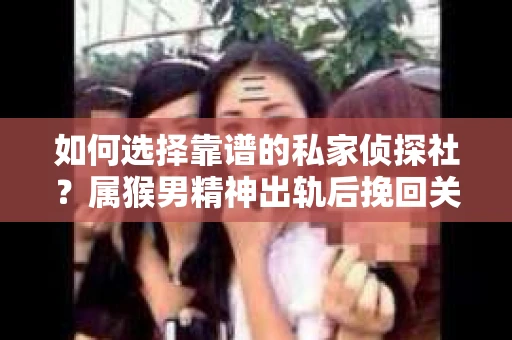 如何选择靠谱的私家侦探社？属猴男精神出轨后挽回关系的关键一步