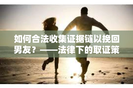 如何合法收集证据链以挽回男友？——法律下的取证策略与实践
