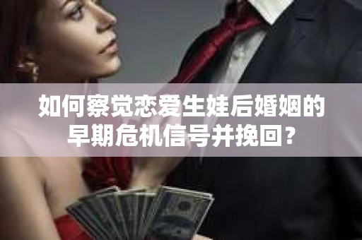 如何察觉恋爱生娃后婚姻的早期危机信号并挽回？