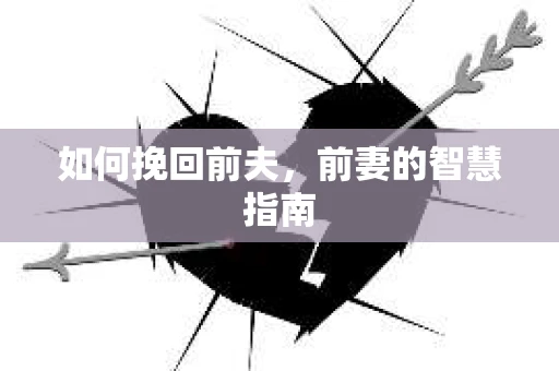 如何挽回前夫,前妻的智慧指南 如何挽回前夫,前妻的智慧指南