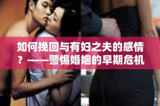 如何挽回与有妇之夫的感情？——警惕婚姻的早期危机信号