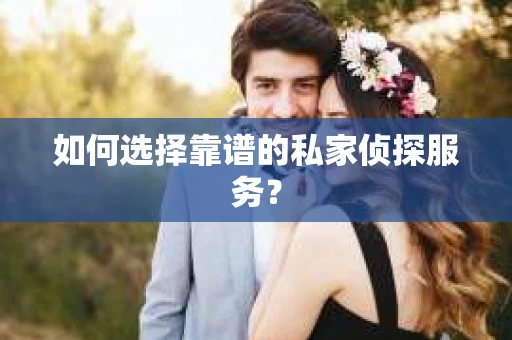 如何选择靠谱的私家侦探服务？
