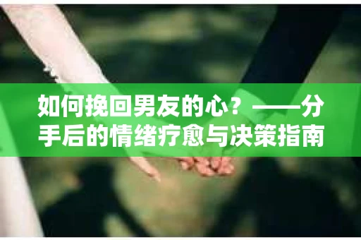 如何挽回男友的心？——分手后的情绪疗愈与决策指南