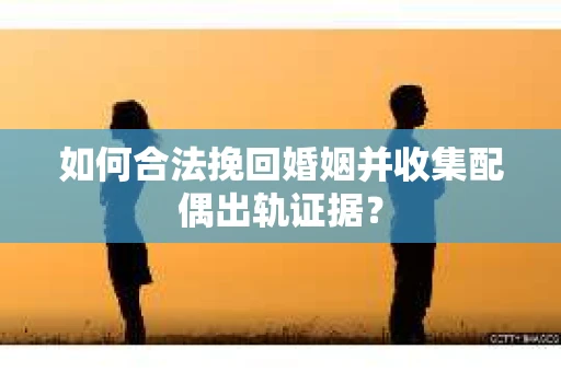 如何合法挽回婚姻并收集配偶出轨证据？