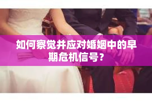 如何察觉并应对婚姻中的早期危机信号？