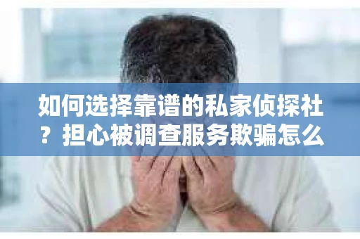 如何选择靠谱的私家侦探社？担心被调查服务欺骗怎么办？