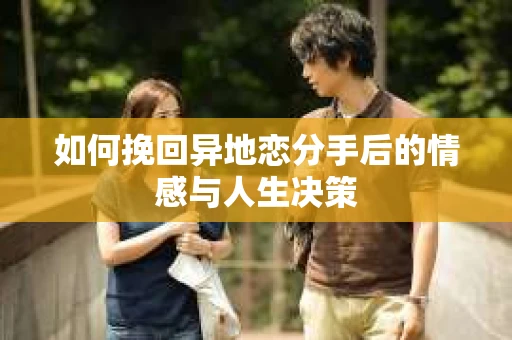 如何挽回异地恋分手后的情感与人生决策