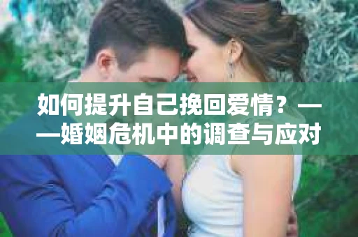 如何提升自己挽回爱情？——婚姻危机中的调查与应对策略