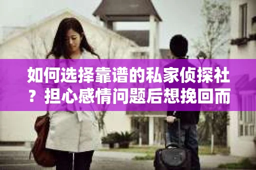 如何选择靠谱的私家侦探社？担心感情问题后想挽回而遭遇江苏女友提分手怎么办？
