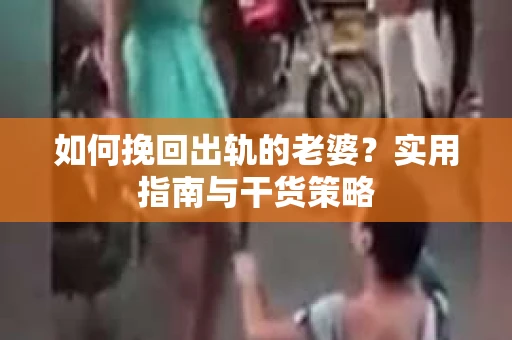 如何挽回出轨的老婆？实用指南与干货策略