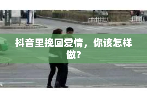 抖音里挽回爱情，你该怎样做？