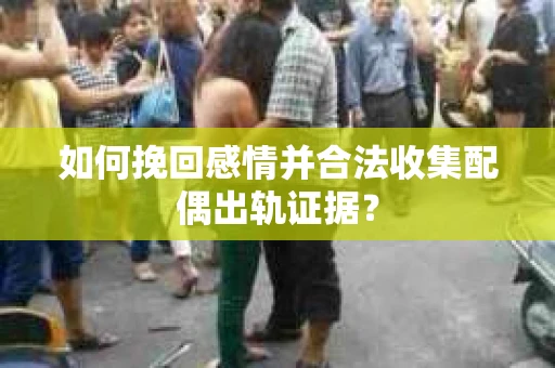 如何挽回感情并合法收集配偶出轨证据？