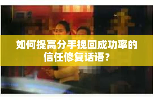如何提高分手挽回成功率的信任修复话语？