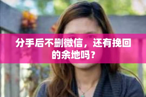 分手后不删微信，还有挽回的余地吗？