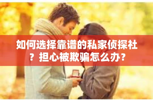 如何选择靠谱的私家侦探社？担心被欺骗怎么办？
