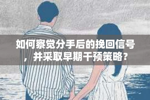 如何察觉分手后的挽回信号，并采取早期干预策略？