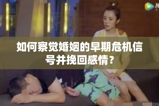 如何察觉婚姻的早期危机信号并挽回感情？
