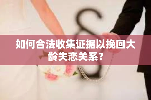 如何合法收集证据以挽回大龄失恋关系? 如何合法收集证据以挽回大龄失恋关系?