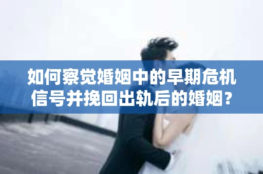 如何察觉婚姻中的早期危机信号并挽回出轨后的婚姻？